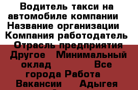 Водитель такси на автомобиле компании › Название организации ­ Компания-работодатель › Отрасль предприятия ­ Другое › Минимальный оклад ­ 50 000 - Все города Работа » Вакансии   . Адыгея респ.,Адыгейск г.